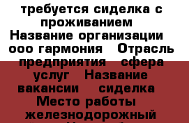 требуется сиделка с проживанием › Название организации ­ ооо гармония › Отрасль предприятия ­ сфера услуг › Название вакансии ­  сиделка › Место работы ­ железнодорожный район - Новосибирская обл., Новосибирск г. Работа » Вакансии   . Новосибирская обл.,Новосибирск г.